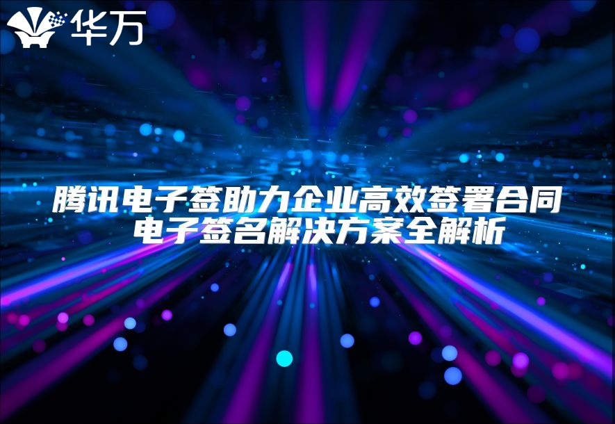 腾讯电子签助力企业高效签署合同 电子签名解决方案全解析