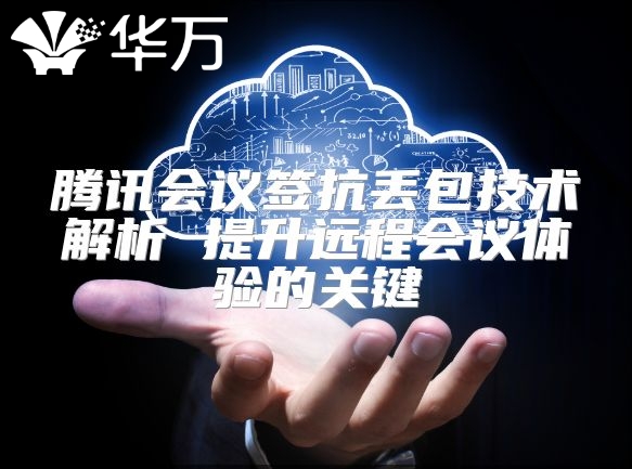 腾讯会议签抗丢包技术解析 提升远程会议体验的关键