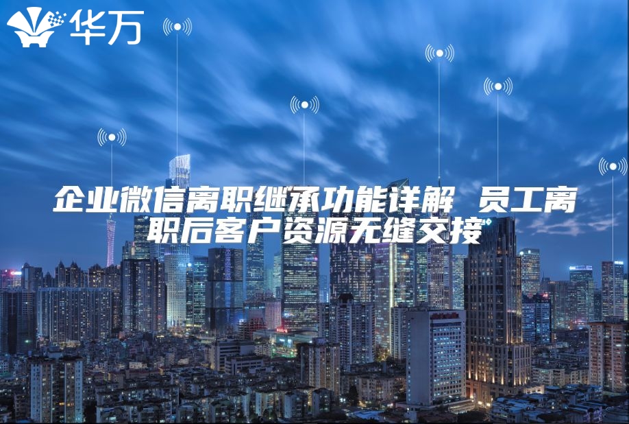 企业微信离职继承功能详解 员工离职后客户资源无缝交接