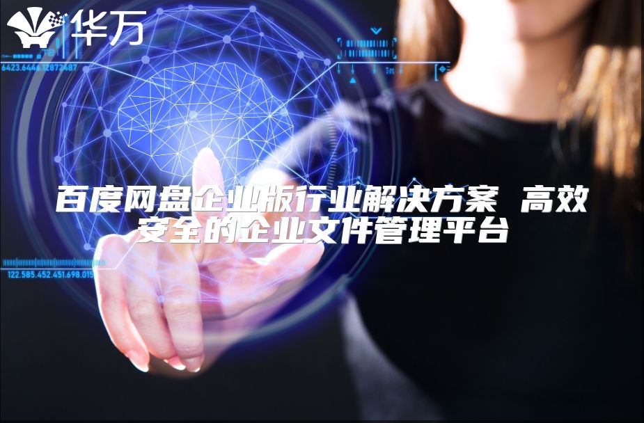百度网盘企业版行业解决方案 高效安全的企业文件管理平台