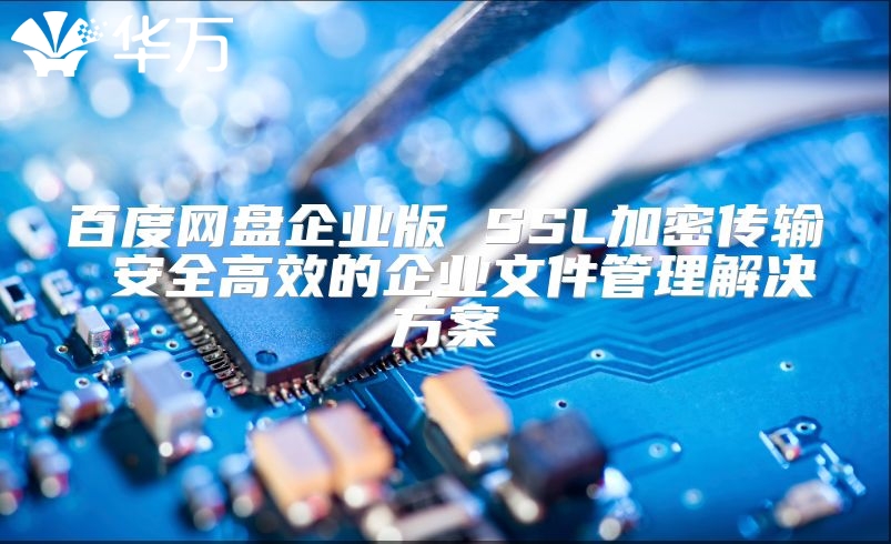百度网盘企业版 SSL加密传输 安全高效的企业文件管理解决方案