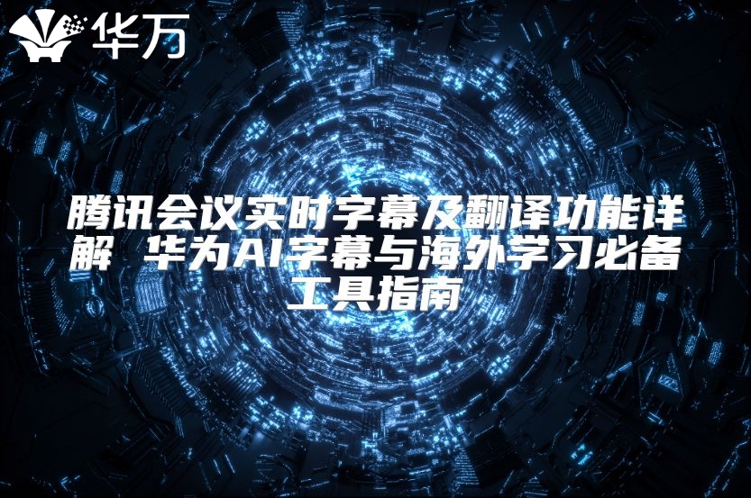 腾讯会议实时字幕及翻译功能详解 华为AI字幕与海外学习必备工具指南