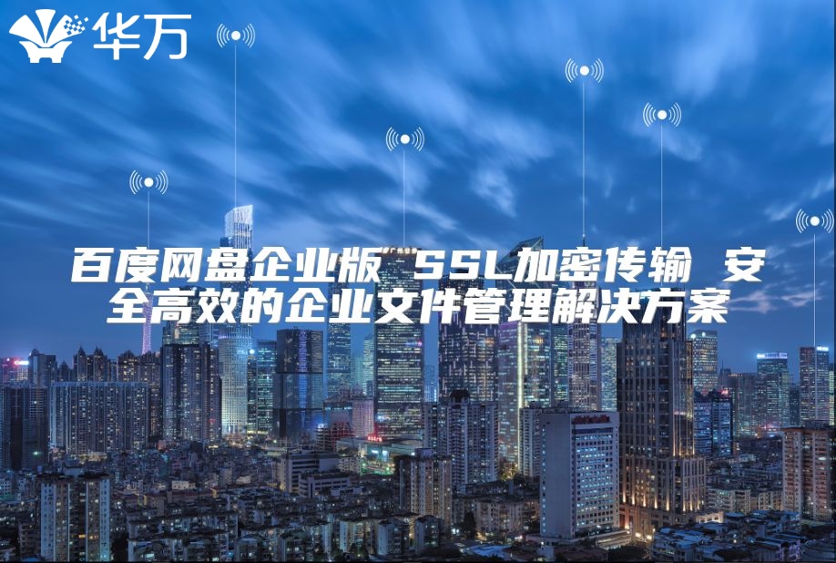 百度网盘企业版 SSL加密传输 安全高效的企业文件管理解决方案