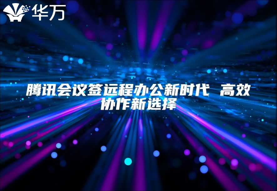 腾讯会议签远程办公新时代 高效协作新选择