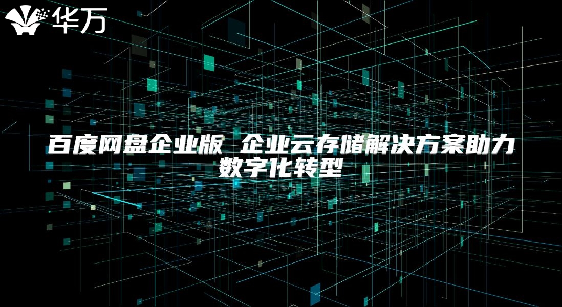 百度网盘企业版 企业云存储解决方案助力数字化转型