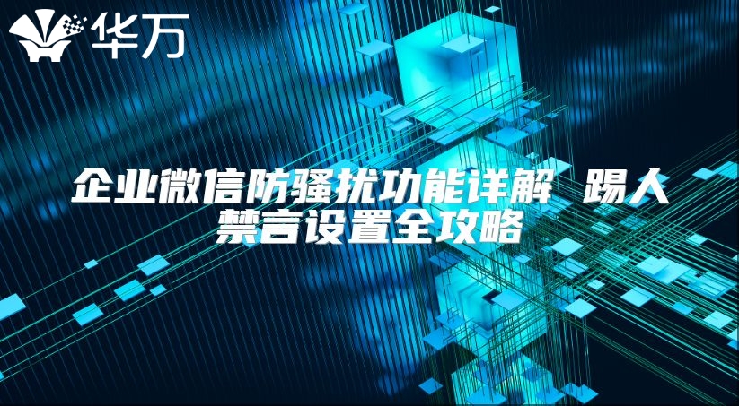 企业微信防骚扰功能详解 踢人禁言设置全攻略