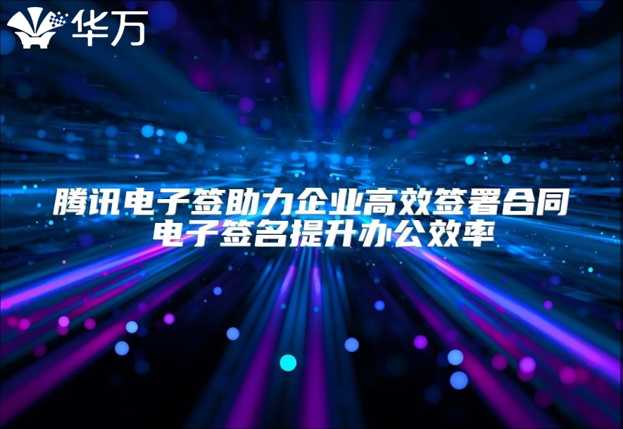 腾讯电子签助力企业高效签署合同 电子签名提升办公效率