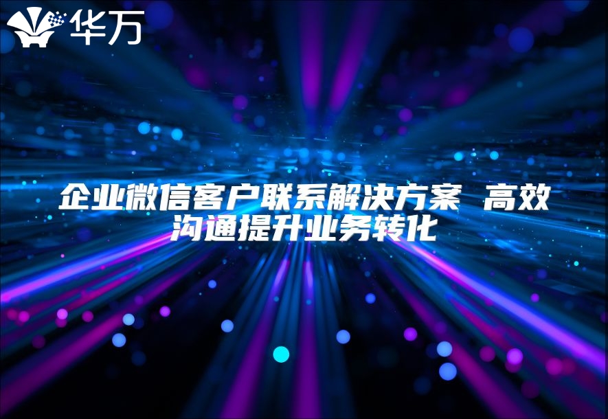 企业微信客户联系解决方案 高效沟通提升业务转化