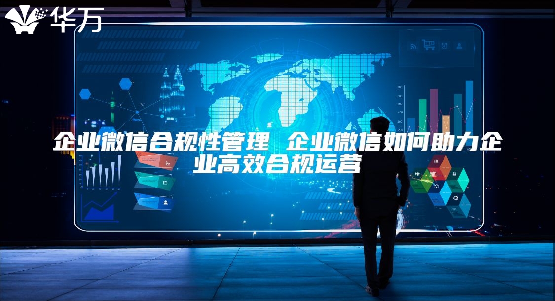 企业微信合规性管理 企业微信如何助力企业高效合规运营