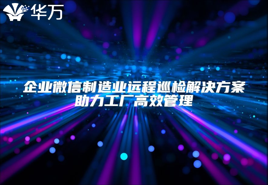 企业微信制造业远程巡检解决方案助力工厂高效管理