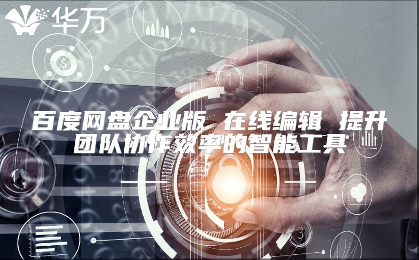 百度网盘企业版 在线编辑 提升团队协作效率的智能工具