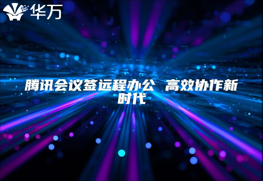 腾讯会议签远程办公 高效协作新时代