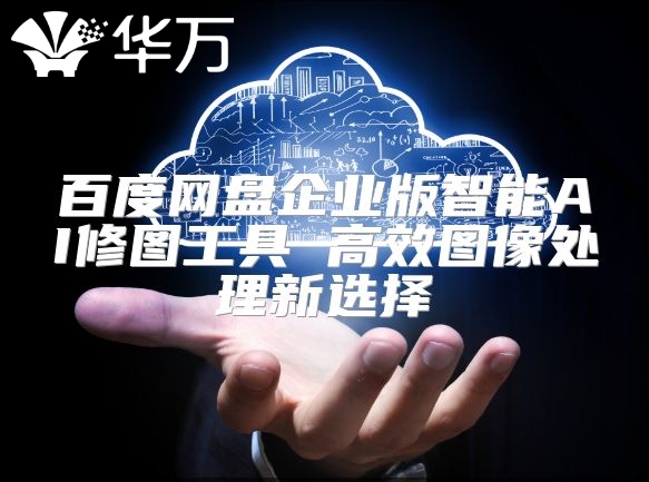 百度网盘企业版智能AI修图工具 高效图像处理新选择