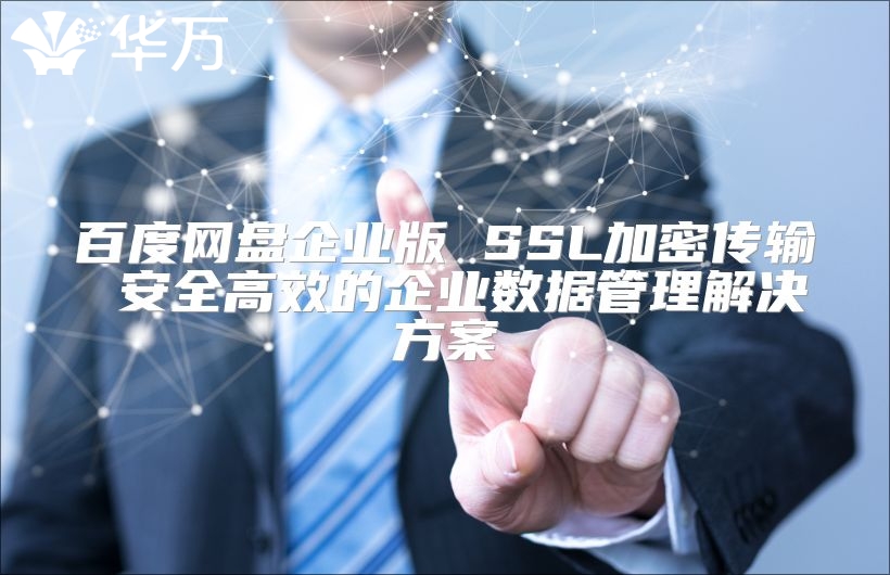 百度网盘企业版 SSL加密传输 安全高效的企业数据管理解决方案