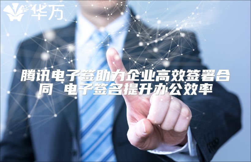 腾讯电子签助力企业高效签署合同 电子签名提升办公效率