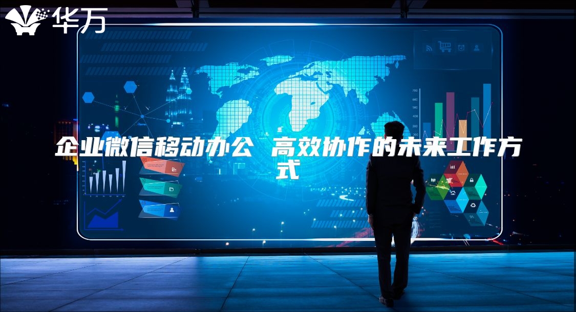 企业微信移动办公 高效协作的未来工作方式