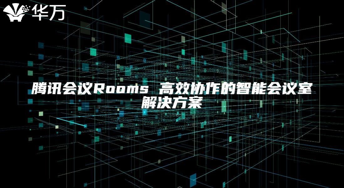 腾讯会议Rooms 高效协作的智能会议室解决方案