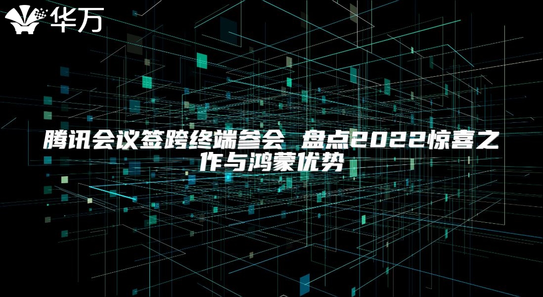 腾讯会议签跨终端参会 盘点2022惊喜之作与鸿蒙优势
