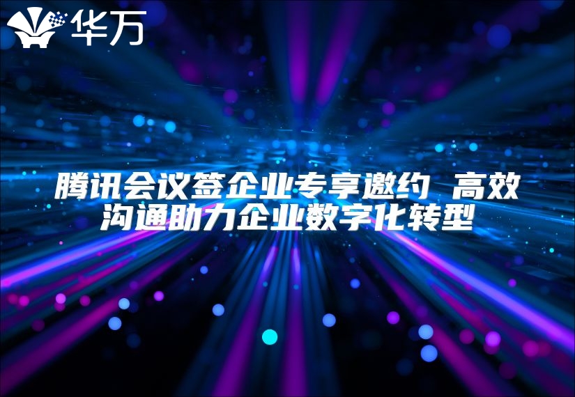 腾讯会议签企业专享邀约 高效沟通助力企业数字化转型