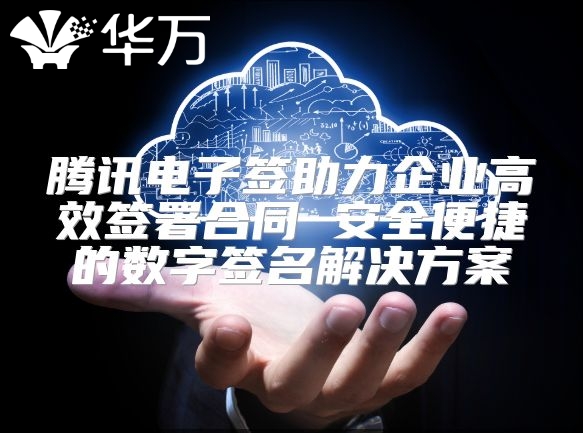 腾讯电子签助力企业高效签署合同 安全便捷的数字签名解决方案