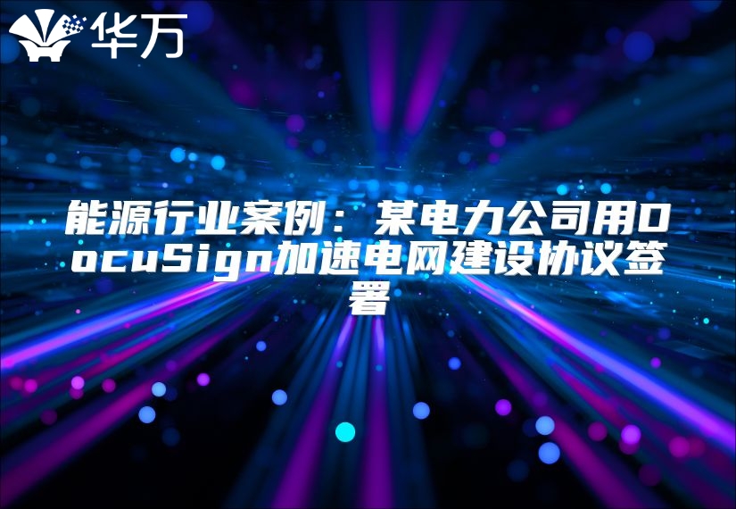 能源行业案例：某电力公司用DocuSign加速电网建设协议签署