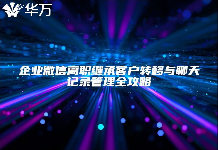 企业微信离职继承客户转移与聊天记录管理全攻略