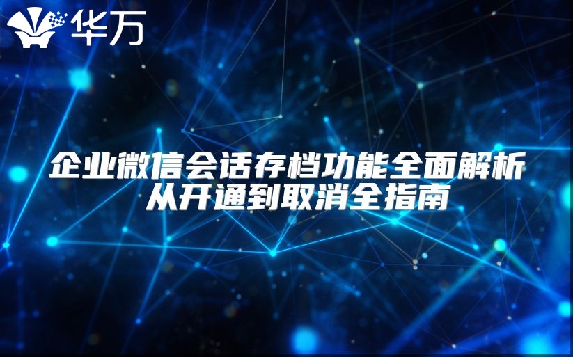 企业微信会话存档功能全面解析 从开通到取消全指南