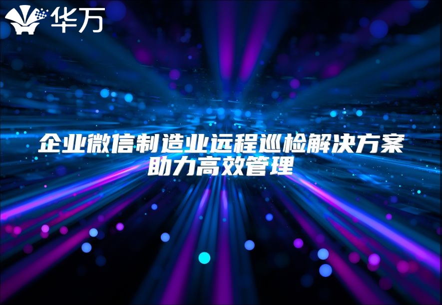 企业微信制造业远程巡检解决方案助力高效管理