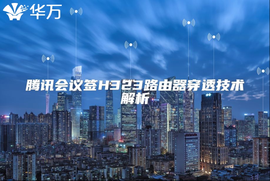 腾讯会议签H323路由器穿透技术解析