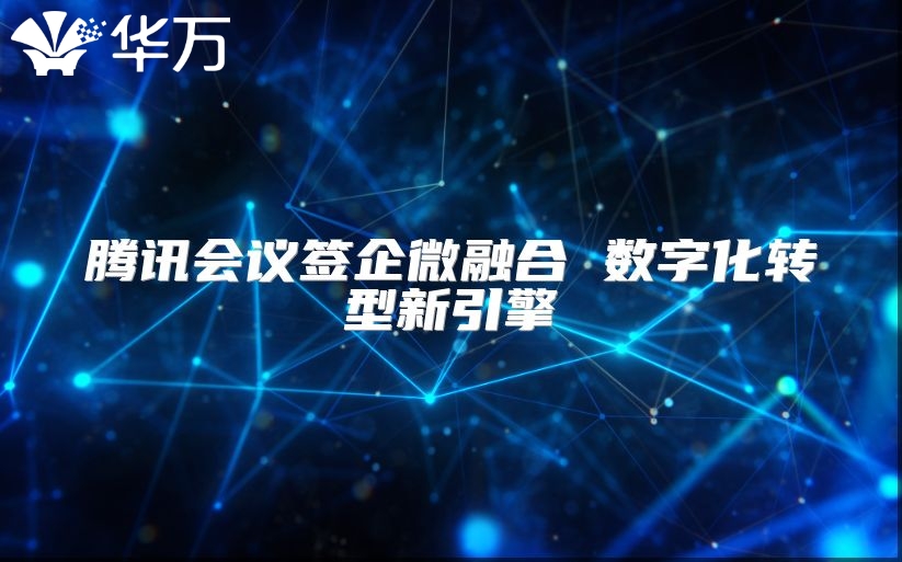 腾讯会议签企微融合 数字化转型新引擎