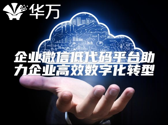 企业微信低代码平台助力企业高效数字化转型