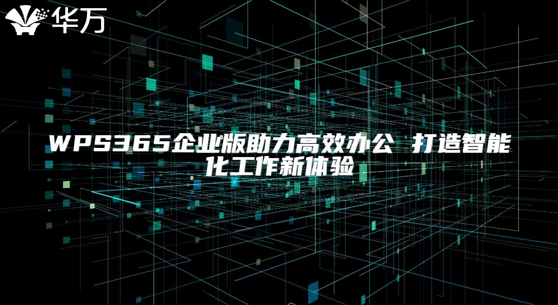 WPS365企业版助力高效办公 打造智能化工作新体验