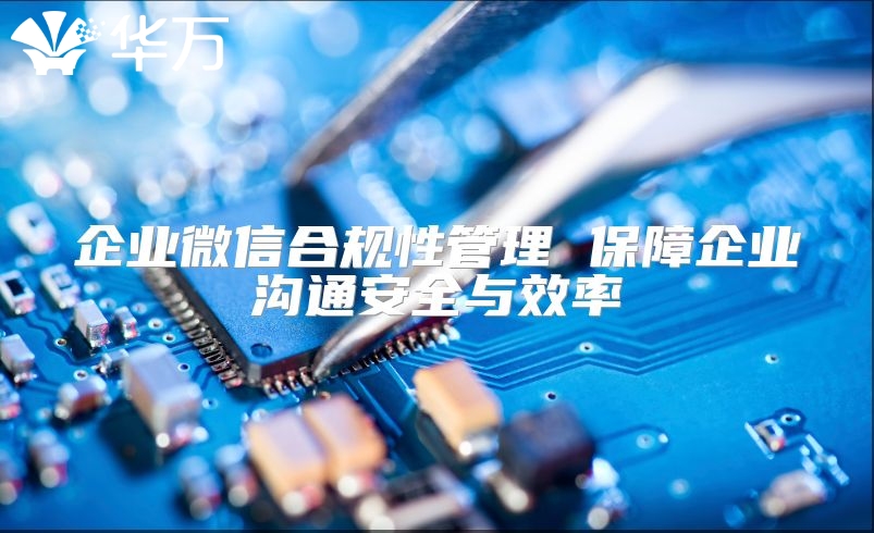 企业微信合规性管理 保障企业沟通安全与效率