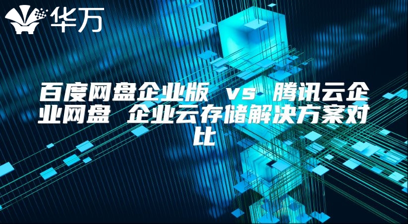 百度网盘企业版 vs 腾讯云企业网盘 企业云存储解决方案对比