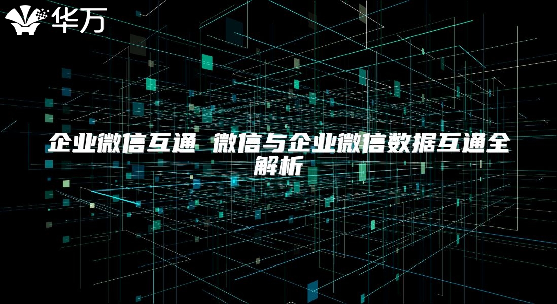 企业微信互通 微信与企业微信数据互通全解析