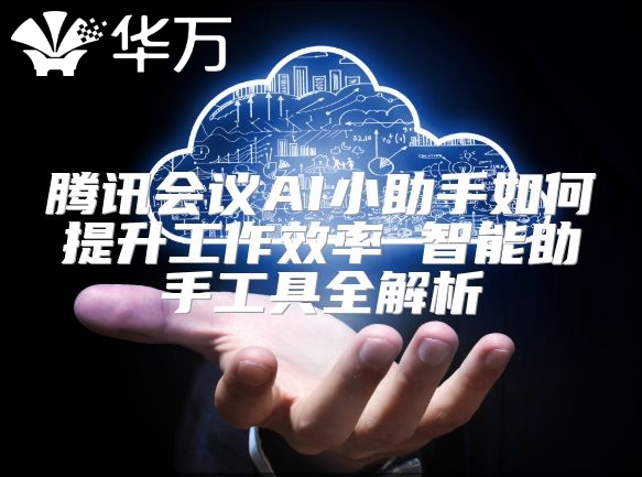 腾讯会议AI小助手如何提升工作效率 智能助手工具全解析