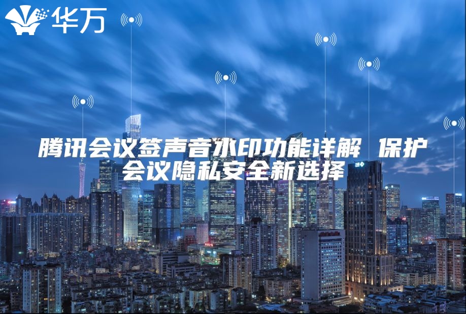 腾讯会议签声音水印功能详解 保护会议隐私安全新选择