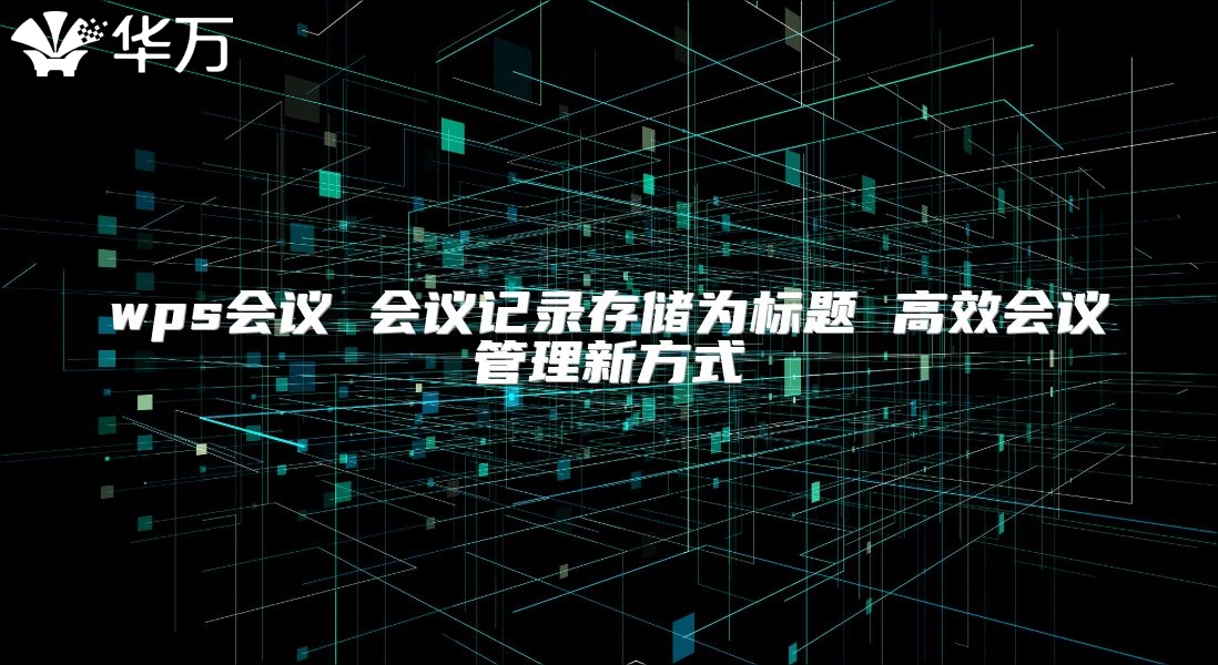 wps会议 会议记录存储为标题 高效会议管理新方式
