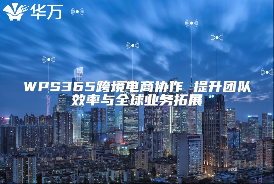 WPS365跨境电商协作 提升团队效率与全球业务拓展