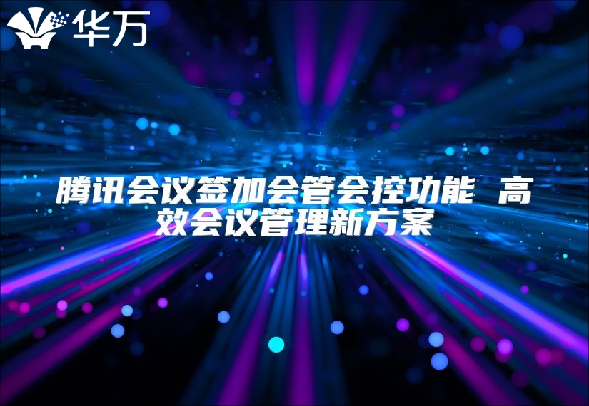 腾讯会议签加会管会控功能 高效会议管理新方案