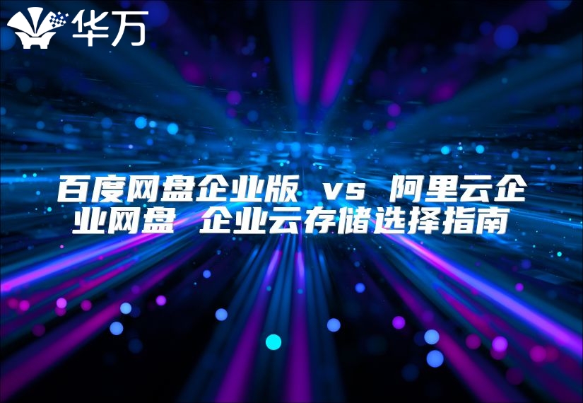 百度网盘企业版 vs 阿里云企业网盘 企业云存储选择指南