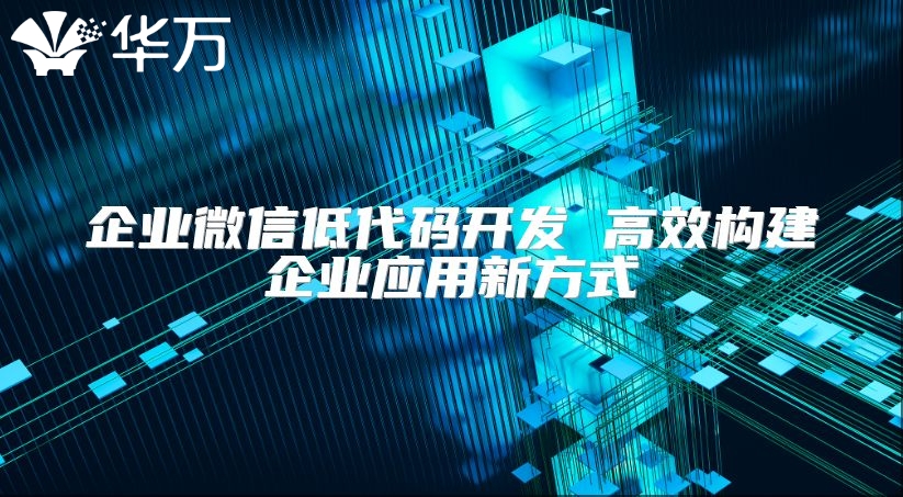 企业微信低代码开发 高效构建企业应用新方式