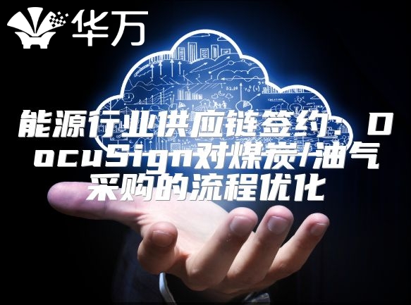 能源行业供应链签约：DocuSign对煤炭/油气采购的流程优化