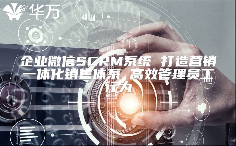 企业微信SCRM系统 打造营销一体化销售体系 高效管理员工行为
