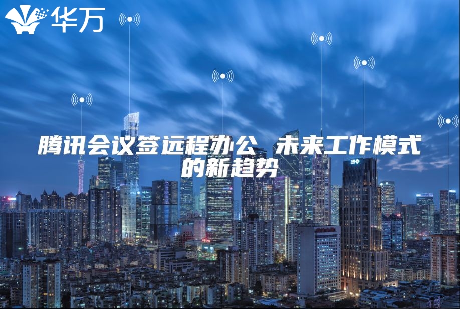 腾讯会议签远程办公 未来工作模式的新趋势