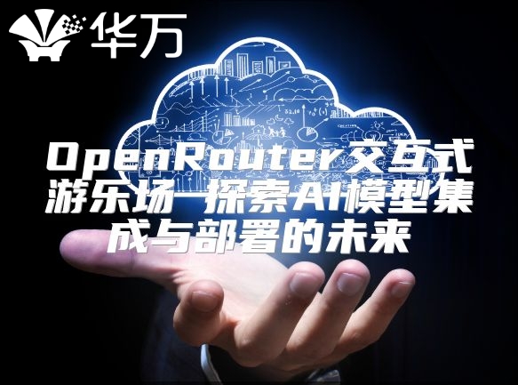 OpenRouter交互式游乐场 探索AI模型集成与部署的未来