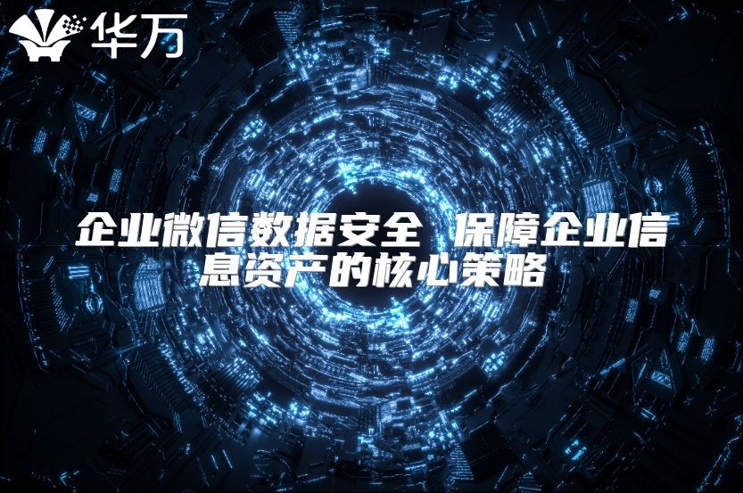 企业微信数据安全 保障企业信息资产的核心策略