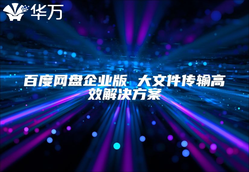 百度网盘企业版 大文件传输高效解决方案