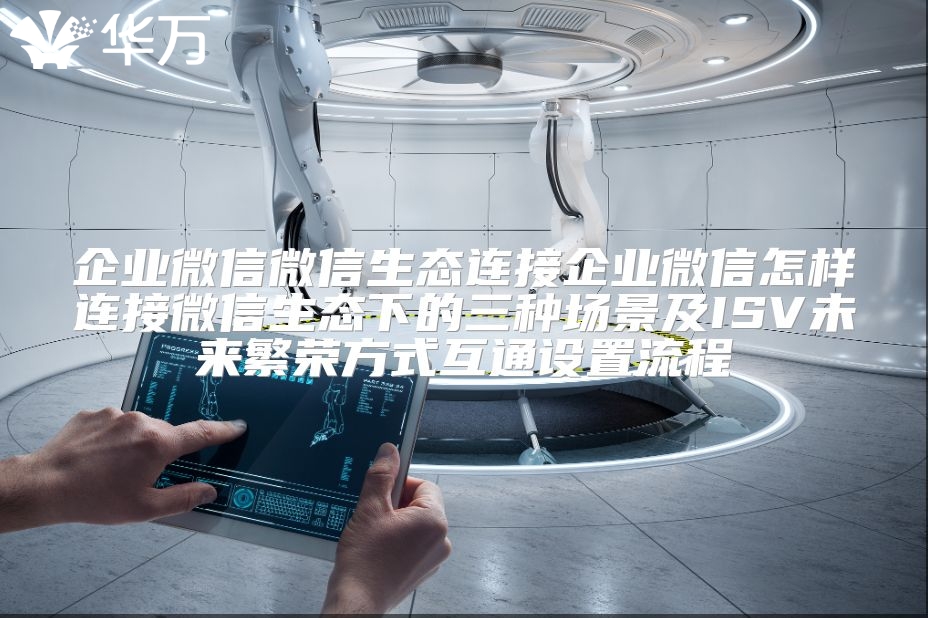 企业微信微信生态连接企业微信怎样连接微信生态下的三种场景及ISV未来繁荣方式互通设置流程