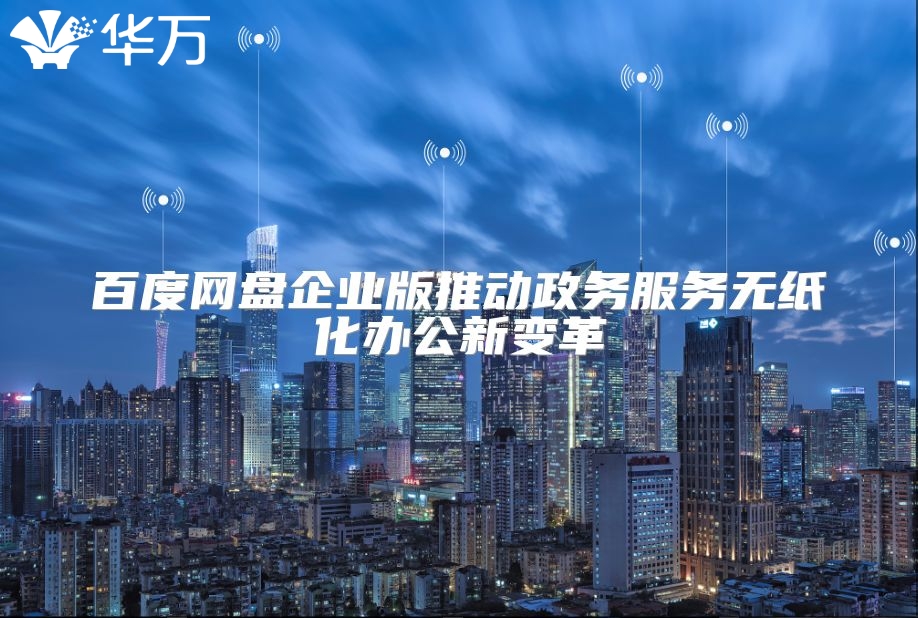 百度网盘企业版推动政务服务无纸化办公新变革